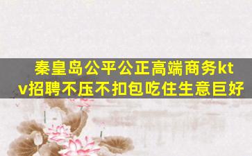 秦皇岛公平公正高端商务ktv招聘不压不扣包吃住生意巨好
