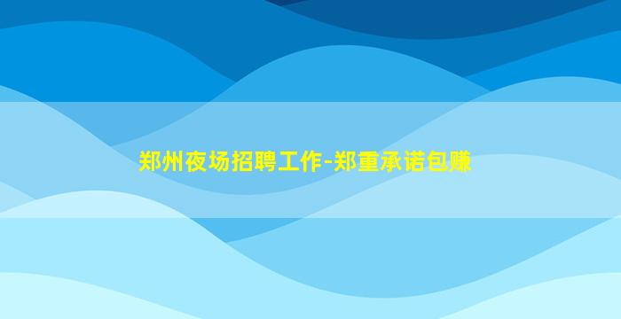郑州夜场招聘工作-郑重承诺包赚